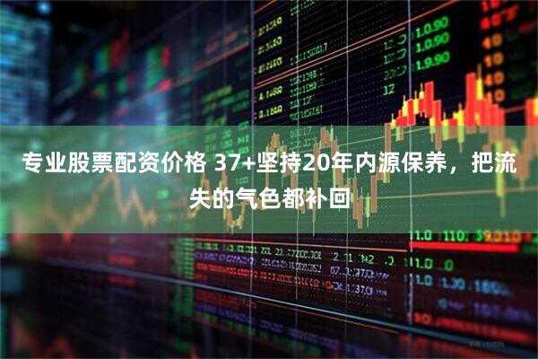 专业股票配资价格 37+坚持20年内源保养，把流失的气色都补回