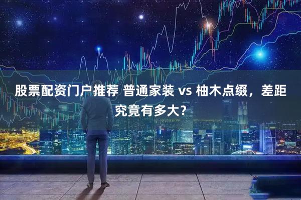 股票配资门户推荐 普通家装 vs 柚木点缀，差距究竟有多大？