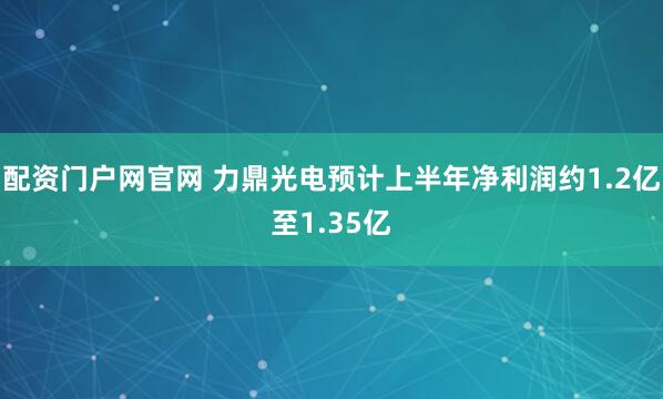 配资门户网官网 力鼎光电预计上半年净利润约1.2亿至1.35亿