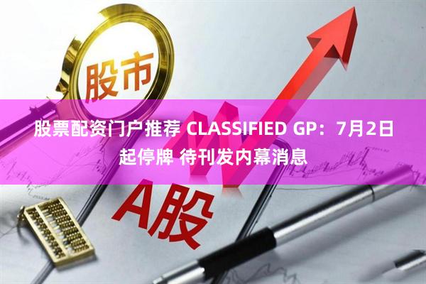 股票配资门户推荐 CLASSIFIED GP：7月2日起停牌 待刊发内幕消息