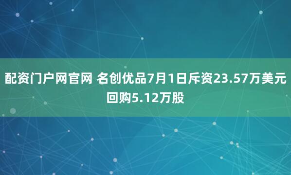 配资门户网官网 名创优品7月1日斥资23.57万美元回购5.12万股