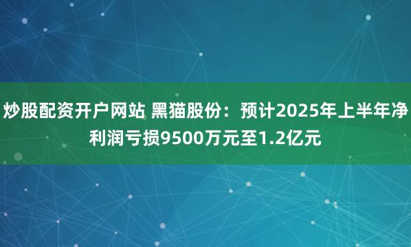 炒股配资开户网站 黑猫股份：预计2025年上半年净利润亏损9500万元至1.2亿元
