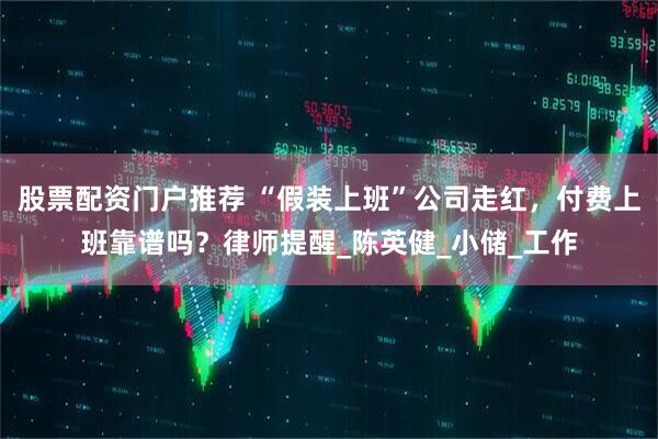 股票配资门户推荐 “假装上班”公司走红，付费上班靠谱吗？律师提醒_陈英健_小储_工作