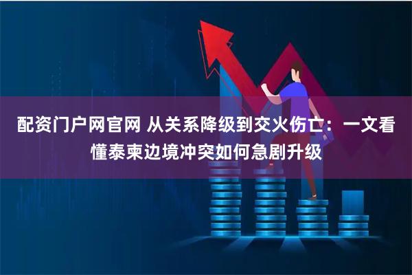 配资门户网官网 从关系降级到交火伤亡：一文看懂泰柬边境冲突如何急剧升级