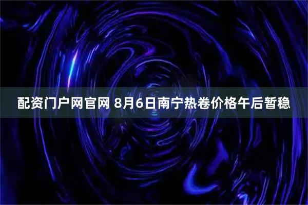 配资门户网官网 8月6日南宁热卷价格午后暂稳