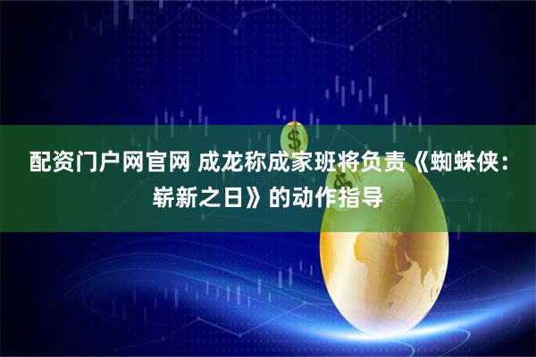 配资门户网官网 成龙称成家班将负责《蜘蛛侠：崭新之日》的动作指导