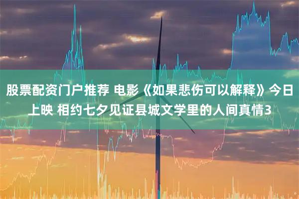 股票配资门户推荐 电影《如果悲伤可以解释》今日上映 相约七夕见证县城文学里的人间真情3