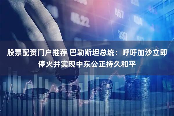 股票配资门户推荐 巴勒斯坦总统：呼吁加沙立即停火并实现中东公正持久和平