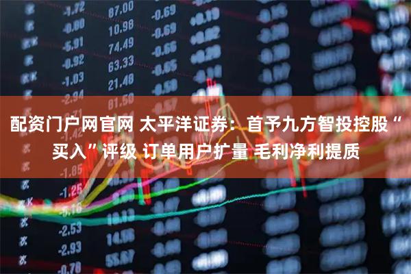 配资门户网官网 太平洋证券：首予九方智投控股“买入”评级 订单用户扩量 毛利净利提质