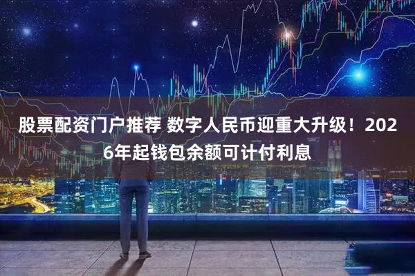 股票配资门户推荐 数字人民币迎重大升级！2026年起钱包余额可计付利息