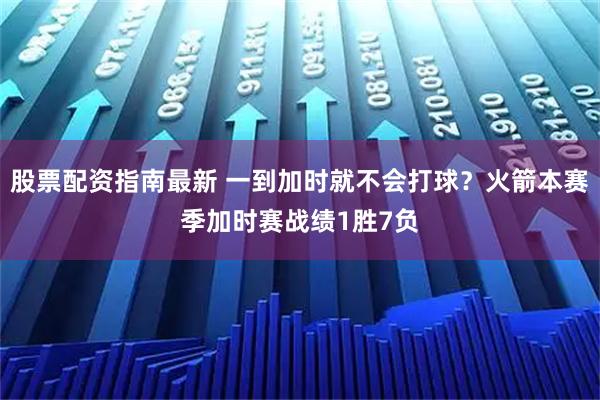股票配资指南最新 一到加时就不会打球？火箭本赛季加时赛战绩1胜7负